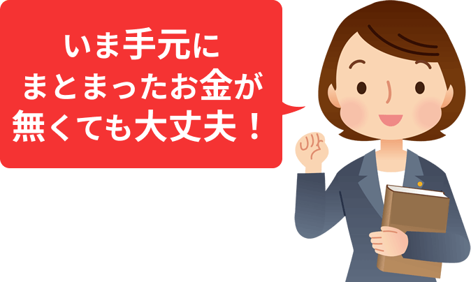 いま手元にまとまったお金が無くても大丈夫！